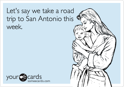 Let's say we take a road
trip to San Antonio this
week.