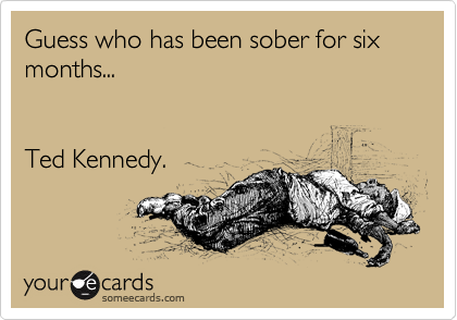 Guess who has been sober for six months...


Ted Kennedy.
