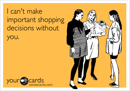I can't makeimportant shoppingdecisions withoutyou.