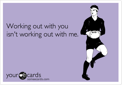 Working out with you  isn't working out with me.