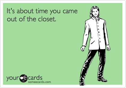 It's about time you came
out of the closet.