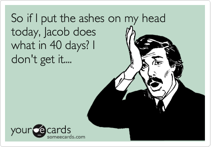 So if I put the ashes on my head today, Jacob does
what in 40 days? I
don't get it....