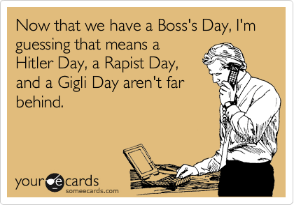 Now that we have a Boss's Day, I'm guessing that means a
Hitler Day, a Rapist Day,
and a Gigli Day aren't far
behind.