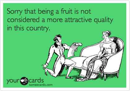 Sorry that being a fruit is not considered a more attractive quality in this country.