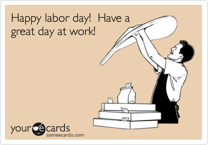 Happy labor day!  Have agreat day at work!
