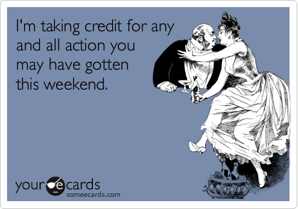 I'm taking credit for any
and all action you
may have gotten
this weekend.