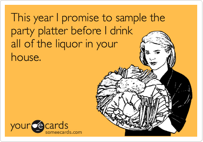 This year I promise to sample the party platter before I drink
all of the liquor in your
house.