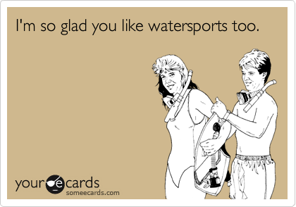 I'm so glad you like watersports too.