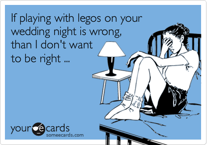 If playing with legos on yourwedding night is wrong,than I don't wantto be right ...