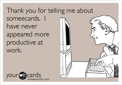 Thank you for telling me about someecards.  I
have never
appeared more
productive at
work.