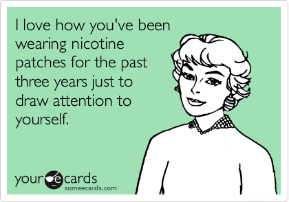 I love how you've been
wearing nicotine
patches for the past
three years just to
draw attention to
yourself.