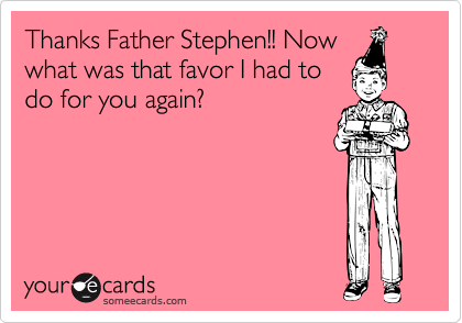 Thanks Father Stephen!! Nowwhat was that favor I had todo for you again?