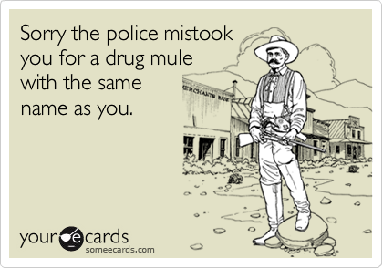 Sorry the police mistook
you for a drug mule 
with the same 
name as you.