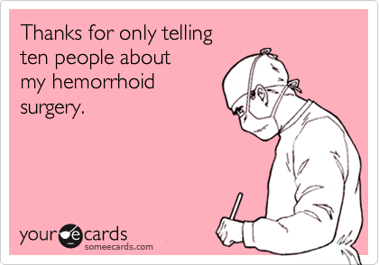 Thanks for only telling 
ten people about 
my hemorrhoid
surgery.