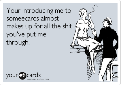 Your introducing me to
someecards almost
makes up for all the shit
you've put me
through.