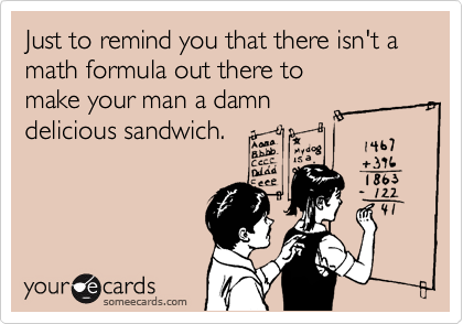 Just to remind you that there isn't a math formula out there to 
make your man a damn 
delicious sandwich.