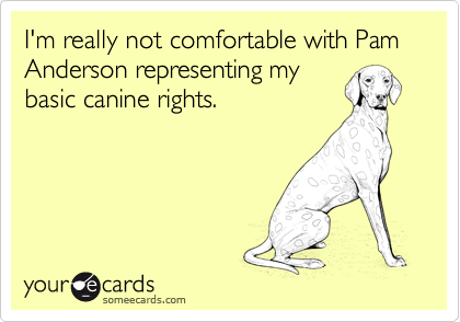 I'm really not comfortable with Pam Anderson representing my
basic canine rights.
