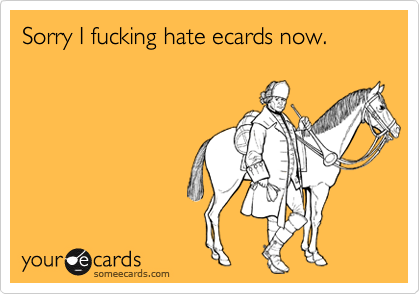 Sorry I fucking hate ecards now.