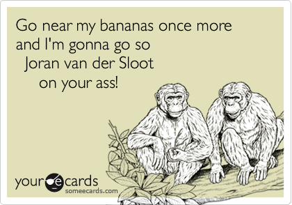 Go near my bananas once more 
and I'm gonna go so
  Joran van der Sloot
     on your ass!