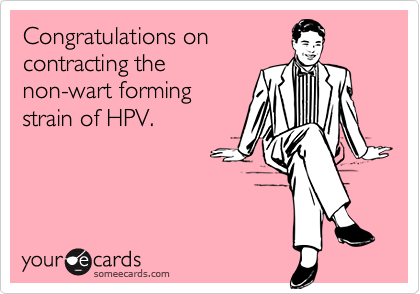 Congratulations on
contracting the
non-wart forming
strain of HPV.