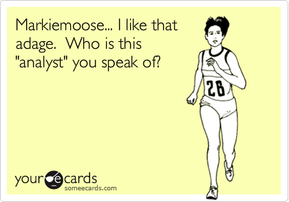 Markiemoose... I like that
adage.  Who is this
"analyst" you speak of?