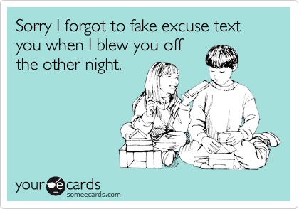 Sorry I forgot to fake excuse text you when I blew you off
the other night.