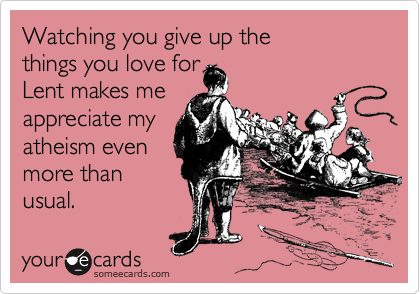Watching you give up the 
things you love for
Lent makes me
appreciate my
atheism even
more than
usual.