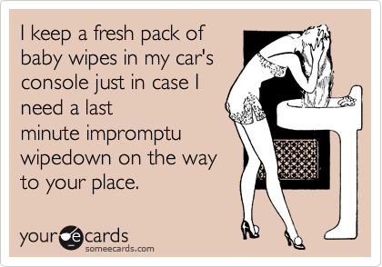 I keep a fresh pack of
baby wipes in my car's
console just in case I
need a last
minute impromptu
wipedown on the way
to your place.
