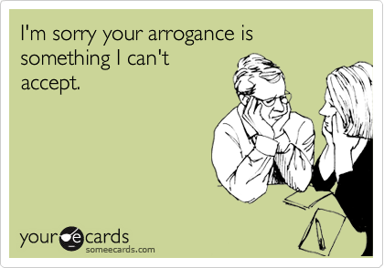 I'm sorry your arrogance is something I can't
accept.