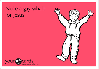 Nuke a gay whale
for Jesus