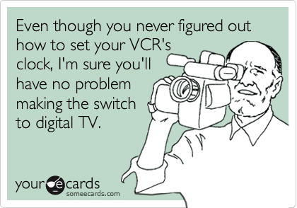 Even though you never figured out how to set your VCR's 
clock, I'm sure you'll
have no problem
making the switch
to digital TV.
