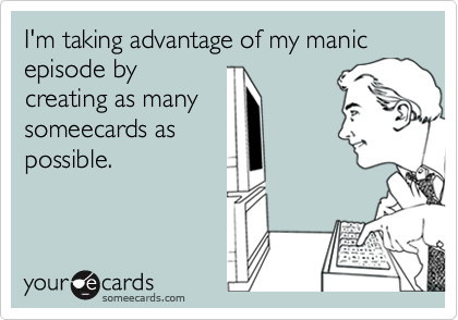 I'm taking advantage of my manic episode bycreating as manysomeecards aspossible.