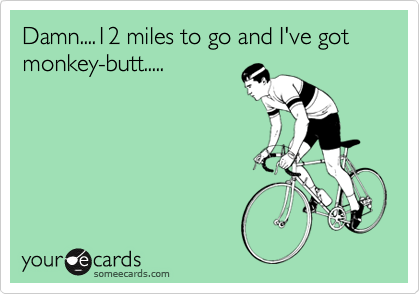 Damn....12 miles to go and I've got monkey-butt.....
