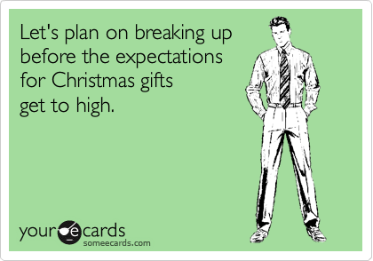 Let's plan on breaking up
before the expectations
for Christmas gifts 
get to high.
