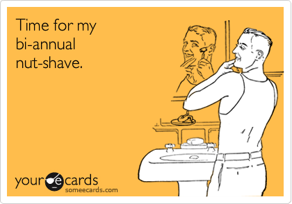 Time for my
bi-annual
nut-shave.