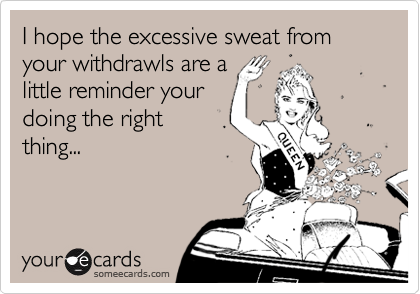 I hope the excessive sweat from your withdrawls are a
little reminder your
doing the right
thing...