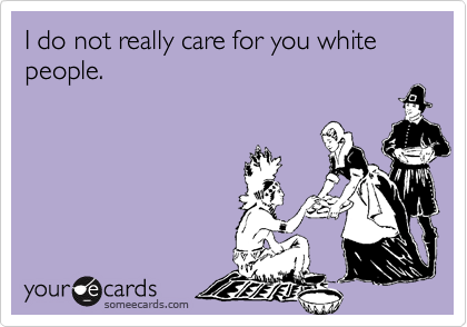 I do not really care for you white people.