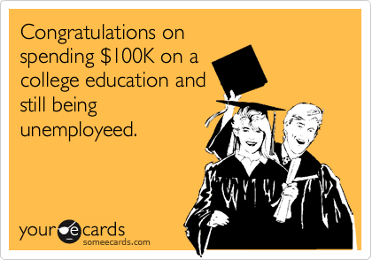 Congratulations on 
spending $100K on a
college education and
still being
unemployeed.