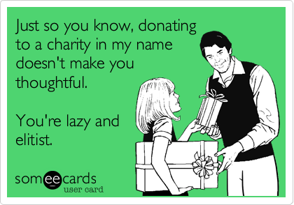 Just so you know, donating
to a charity in my name
doesn't make you
thoughtful.

You're lazy and
elisit.