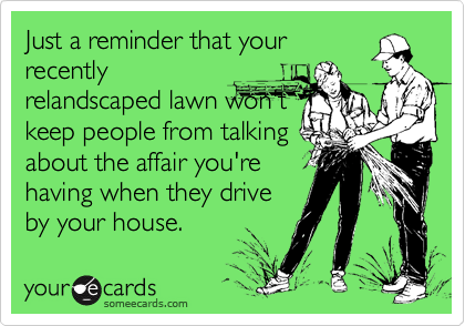 Just a reminder that your
recently
relandscaped lawn won't
keep people from talking
about the affair you're
having when they drive
by your house.
