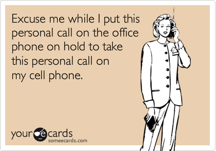Excuse me while I put this
personal call on the office
phone on hold to take
this personal call on 
my cell phone.