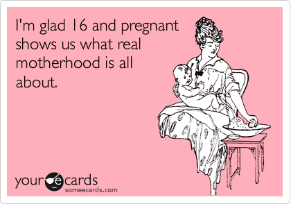 I'm glad 16 and pregnant
shows us what real
motherhood is all
about.