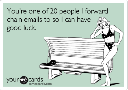 You're one of 20 people I forward chain emails to so I can havegood luck.