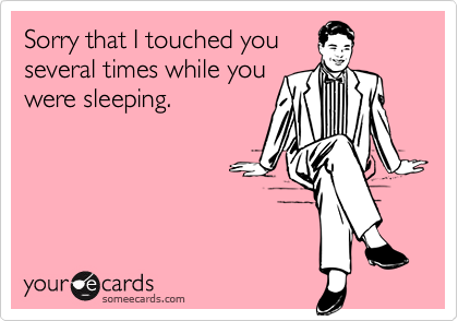 Sorry that I touched you
several times while you
were sleeping.