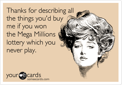 Thanks for describing all
the things you'd buy
me if you won
the Mega Millions
lottery which you
never play.