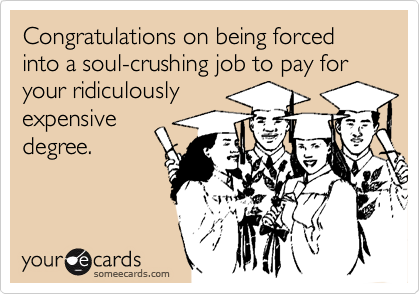 Congratulations on being forced into a soul-crushing job to pay for your ridiculously
expensive
degree.