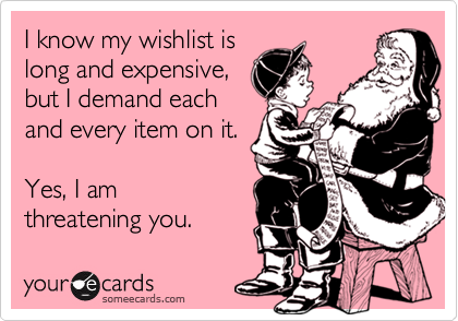I know my wishlist is
long and expensive,
but I demand each
and every item on it.

Yes, I am
threatening you.