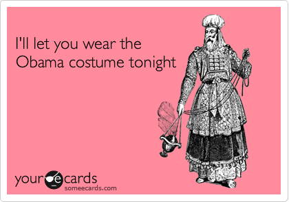 
I'll let you wear the
Obama costume tonight