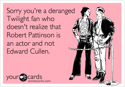 Sorry you're a derangedTwilight fan who doesn't realize that Robert Pattinson isan actor and notEdward Cullen.