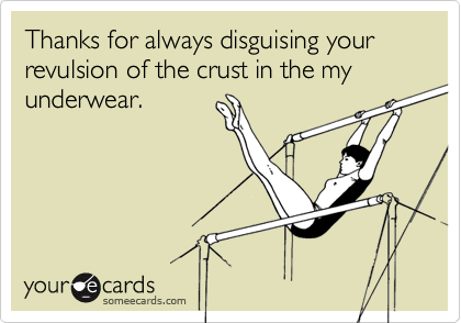 Thanks for always disguising your revulsion of the crust in the my underwear.